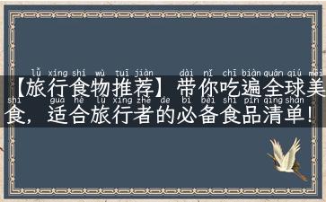 【旅行食物推荐】带你吃遍全球美食，适合旅行者的必备食品清单！