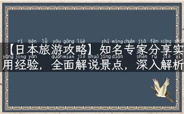 【日本旅游攻略】知名专家分享实用经验，全面解说景点，深入解析文化差异，助你玩转日本旅游！