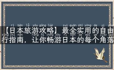 【日本旅游攻略】最全实用的自由行指南，让你畅游日本的每个角落！