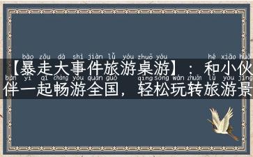 【暴走大事件旅游桌游】：和小伙伴一起畅游全国，轻松玩转旅游景点！