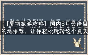 【暑期旅游攻略】国内8月最佳目的地推荐，让你轻松玩转这个夏天！