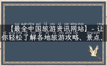 【最全中国旅游资讯网站】- 让你轻松了解各地旅游攻略、景点、美食、文化历史！