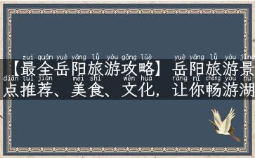 【最全岳阳旅游攻略】岳阳旅游景点推荐、美食、文化，让你畅游湖南！