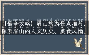 【最全攻略】眉山旅游景点推荐，探索眉山的人文历史、美食风情、自然美景！