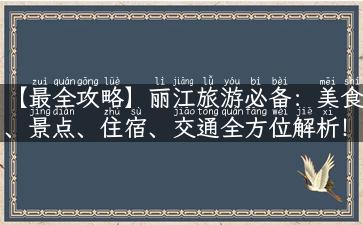 【最全攻略】丽江旅游必备：美食、景点、住宿、交通全方位解析！