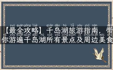 【最全攻略】千岛湖旅游指南，带你游遍千岛湖所有景点及周边美食、住宿、交通！