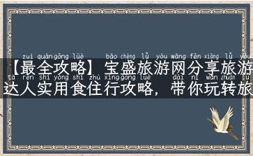 【最全攻略】宝盛旅游网分享旅游达人实用食住行攻略，带你玩转旅游胜地！