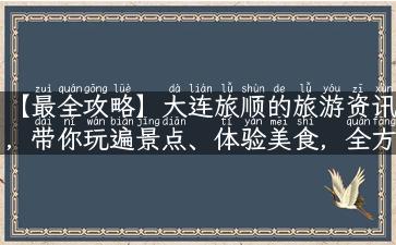 【最全攻略】大连旅顺的旅游资讯，带你玩遍景点、体验美食，全方位了解这座城市！