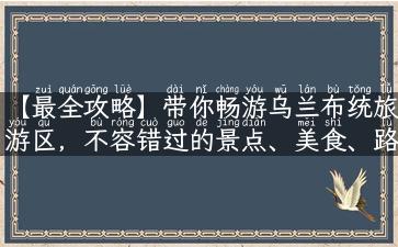 【最全攻略】带你畅游乌兰布统旅游区，不容错过的景点、美食、路线一次get！