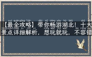 【最全攻略】带你畅游湖北！十大景点详细解析，想玩就玩，不容错过！