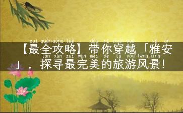 【最全攻略】带你穿越「雅安」，探寻最完美的旅游风景！