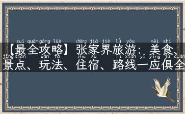 【最全攻略】张家界旅游：美食、景点、玩法、住宿、路线一应俱全！