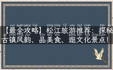 【最全攻略】松江旅游推荐：探秘古镇风韵、品美食、逛文化景点！