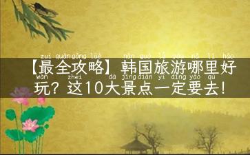 【最全攻略】韩国旅游哪里好玩？这10大景点一定要去！