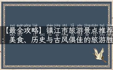 【最全攻略】镇江市旅游景点推荐：美食、历史与古风俱佳的旅游胜地！