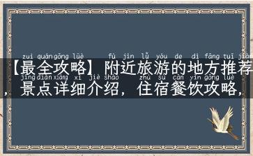 【最全攻略】附近旅游的地方推荐，景点详细介绍，住宿餐饮攻略，让你省时间省心！