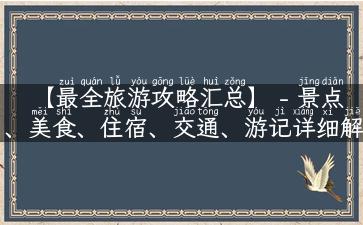 【最全旅游攻略汇总】 - 景点、美食、住宿、交通、游记详细解说