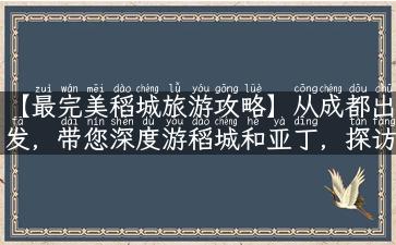 【最完美稻城旅游攻略】从成都出发，带您深度游稻城和亚丁，探访藏区文化和美食！