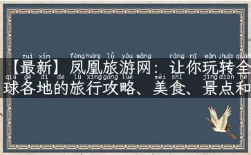 【最新】凤凰旅游网：让你玩转全球各地的旅行攻略、美食、景点和故事