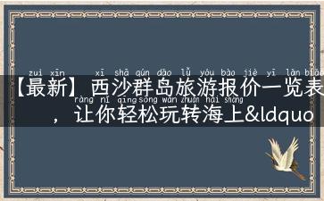 【最新】西沙群岛旅游报价一览表，让你轻松玩转海上“明珠”