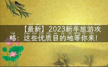 【最新】2023新年旅游攻略：这些优质目的地等你来！