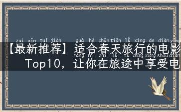 【最新推荐】适合春天旅行的电影Top10，让你在旅途中享受电影的美妙！