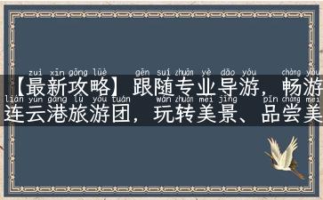 【最新攻略】跟随专业导游，畅游连云港旅游团，玩转美景、品尝美食！