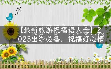 【最新旅游祝福语大全】2023出游必备，祝福好心情