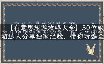 【有意思旅游攻略大全】30位旅游达人分享独家经验，带你玩遍全球！