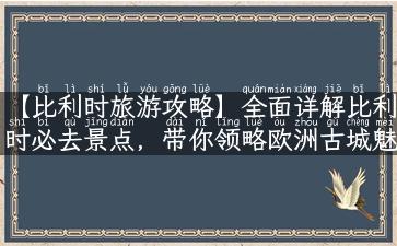 【比利时旅游攻略】全面详解比利时必去景点，带你领略欧洲古城魅力！