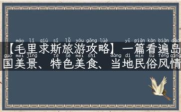 【毛里求斯旅游攻略】一篇看遍岛国美景、特色美食、当地民俗风情 的旅游攻略，让你玩转毛里求斯！