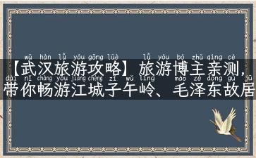 【武汉旅游攻略】旅游博主亲测，带你畅游江城子午岭、毛泽东故居、黄鹤楼、户部巷！