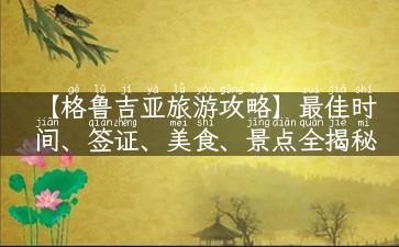 【格鲁吉亚旅游攻略】最佳时间、签证、美食、景点全揭秘