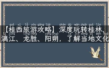 【桂西旅游攻略】深度玩转桂林、漓江、龙胜、阳朔，了解当地文化与风俗！