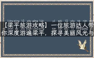 【梁平旅游攻略】一位旅游达人带你深度游遍梁平，探寻美丽风光与特色美食！