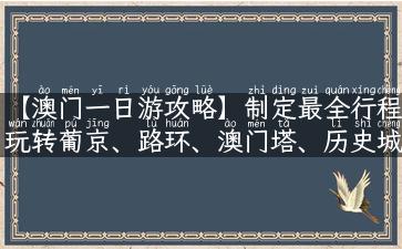 【澳门一日游攻略】制定最全行程玩转葡京、路环、澳门塔、历史城址