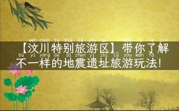 【汶川特别旅游区】带你了解不一样的地震遗址旅游玩法！