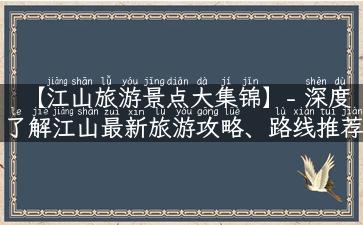 【江山旅游景点大集锦】- 深度了解江山最新旅游攻略、路线推荐、美食介绍以及值得一去的景点，让你的旅行更有价值！