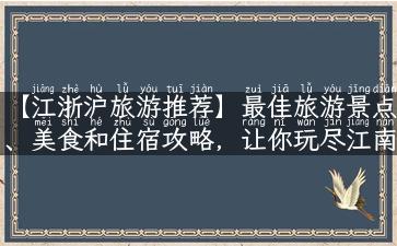 【江浙沪旅游推荐】最佳旅游景点、美食和住宿攻略，让你玩尽江南风光！