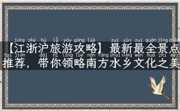 【江浙沪旅游攻略】最新最全景点推荐，带你领略南方水乡文化之美！