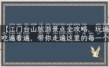 【江门台山旅游景点全攻略，玩遍吃遍看遍，带你走遍这里的每一个角落】