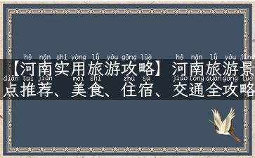 【河南实用旅游攻略】河南旅游景点推荐、美食、住宿、交通全攻略！