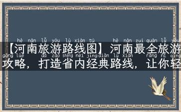 【河南旅游路线图】河南最全旅游攻略，打造省内经典路线，让你轻松游遍河南！