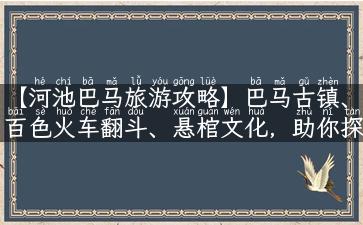 【河池巴马旅游攻略】巴马古镇、百色火车翻斗、悬棺文化，助你探秘粤桂边陲之美