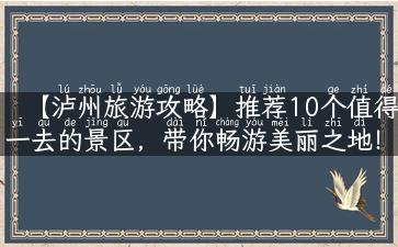 【泸州旅游攻略】推荐10个值得一去的景区，带你畅游美丽之地！