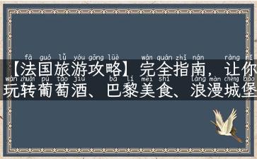 【法国旅游攻略】完全指南，让你玩转葡萄酒、巴黎美食、浪漫城堡！