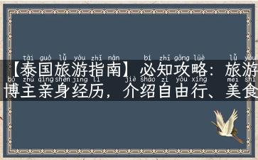 【泰国旅游指南】必知攻略：旅游博主亲身经历，介绍自由行、美食、特色景点