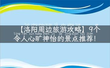 【洛阳周边旅游攻略】9个令人心旷神怡的景点推荐！