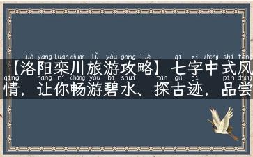 【洛阳栾川旅游攻略】七字中式风情，让你畅游碧水、探古迹，品尝美食！