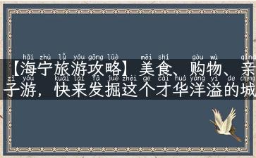 【海宁旅游攻略】美食、购物、亲子游，快来发掘这个才华洋溢的城市！